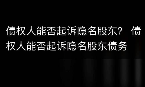 债权人能否起诉隐名股东？ 债权人能否起诉隐名股东债务