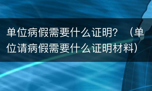 单位病假需要什么证明？（单位请病假需要什么证明材料）