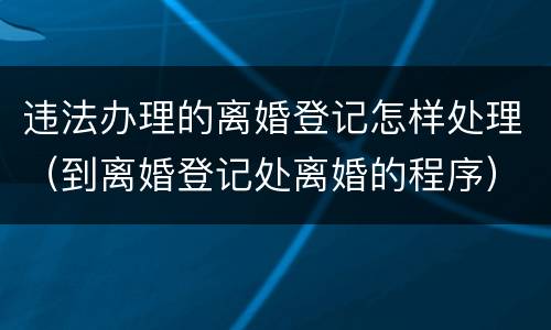 违法办理的离婚登记怎样处理（到离婚登记处离婚的程序）
