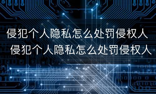 侵犯个人隐私怎么处罚侵权人 侵犯个人隐私怎么处罚侵权人呢
