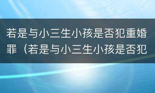若是与小三生小孩是否犯重婚罪（若是与小三生小孩是否犯重婚罪怎么判）