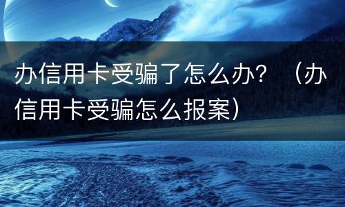 办信用卡受骗了怎么办？（办信用卡受骗怎么报案）