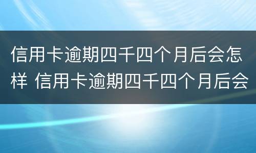 信用卡逾期四千四个月后会怎样 信用卡逾期四千四个月后会怎样处理