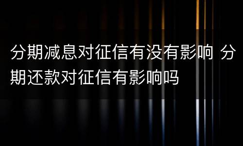 分期减息对征信有没有影响 分期还款对征信有影响吗