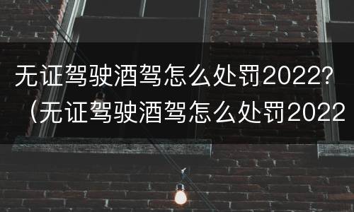 无证驾驶酒驾怎么处罚2022？（无证驾驶酒驾怎么处罚2022规定）