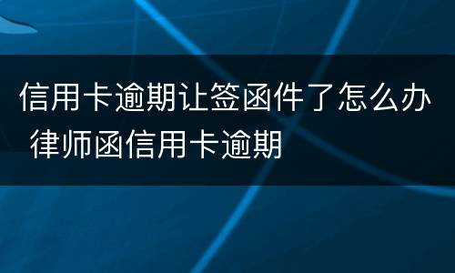 信用卡逾期让签函件了怎么办 律师函信用卡逾期