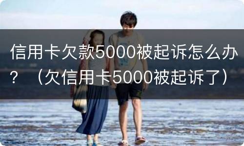 信用卡欠款5000被起诉怎么办？（欠信用卡5000被起诉了）