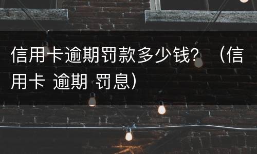 信用卡逾期罚款多少钱？（信用卡 逾期 罚息）