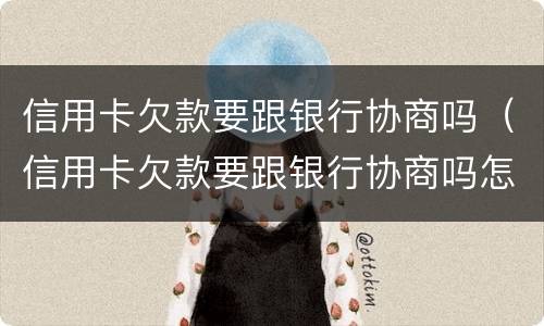 信用卡欠款要跟银行协商吗（信用卡欠款要跟银行协商吗怎么办）