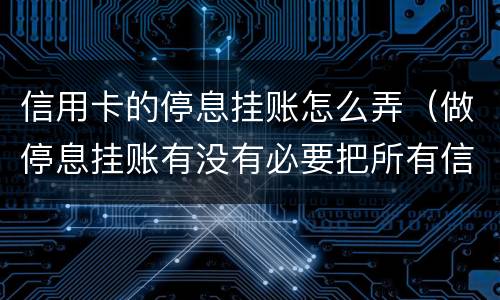 信用卡的停息挂账怎么弄（做停息挂账有没有必要把所有信用卡都做了）