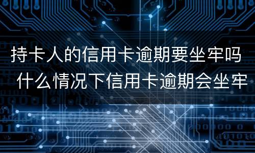 持卡人的信用卡逾期要坐牢吗 什么情况下信用卡逾期会坐牢