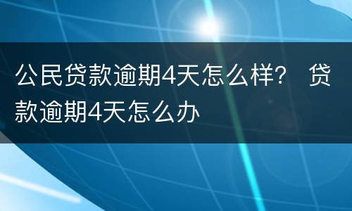 公民贷款逾期4天怎么样？ 贷款逾期4天怎么办
