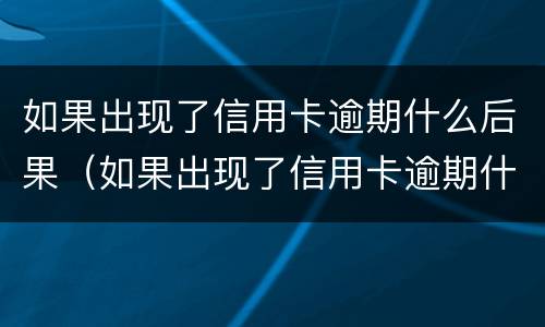 如果出现了信用卡逾期什么后果（如果出现了信用卡逾期什么后果呢）