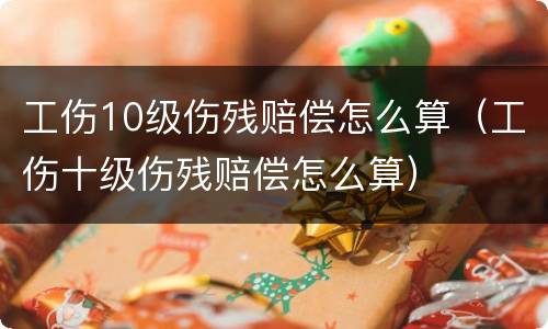 工伤10级伤残赔偿怎么算（工伤十级伤残赔偿怎么算）