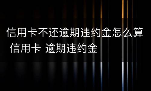 信用卡不还逾期违约金怎么算 信用卡 逾期违约金