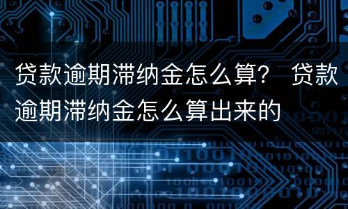 贷款逾期滞纳金怎么算？ 贷款逾期滞纳金怎么算出来的