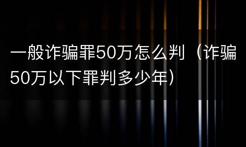 一般诈骗罪50万怎么判（诈骗50万以下罪判多少年）