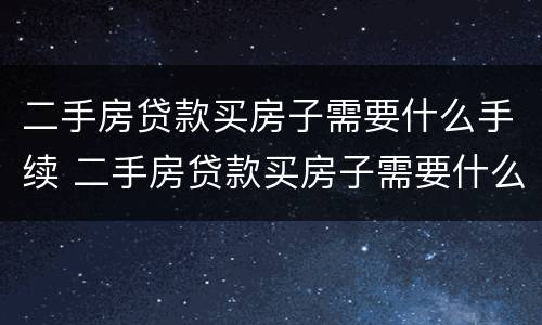 二手房贷款买房子需要什么手续 二手房贷款买房子需要什么手续和证件