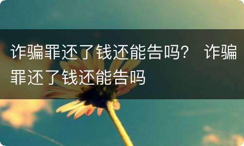 诈骗罪还了钱还能告吗？ 诈骗罪还了钱还能告吗