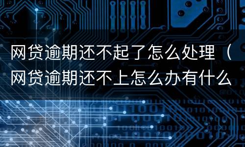 网贷逾期还不起了怎么处理（网贷逾期还不上怎么办有什么后果）