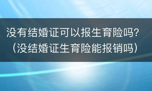没有结婚证可以报生育险吗？（没结婚证生育险能报销吗）