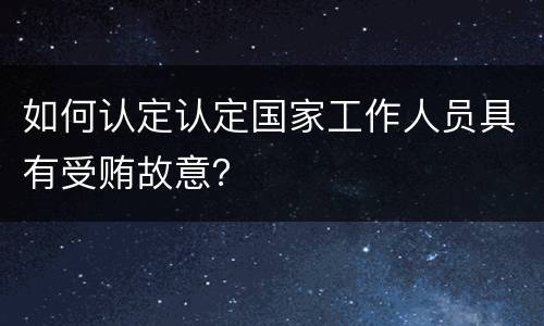 如何认定认定国家工作人员具有受贿故意？