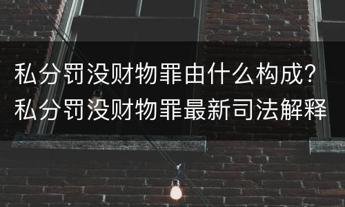 私分罚没财物罪由什么构成? 私分罚没财物罪最新司法解释