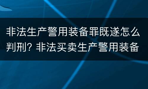 非法生产警用装备罪既遂怎么判刑? 非法买卖生产警用装备罪量刑