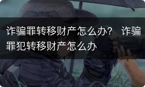诈骗罪转移财产怎么办？ 诈骗罪犯转移财产怎么办