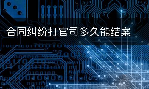 合同纠纷打官司多久能结案