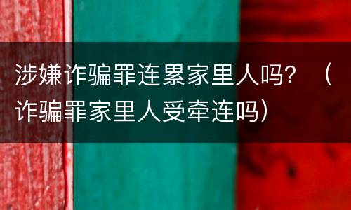涉嫌诈骗罪连累家里人吗？（诈骗罪家里人受牵连吗）