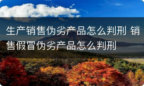 生产销售伪劣产品怎么判刑 销售假冒伪劣产品怎么判刑
