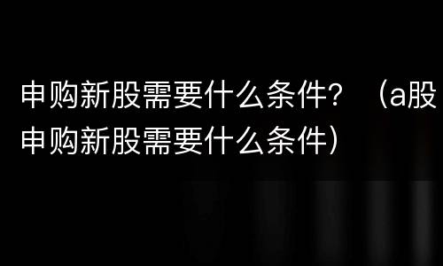 申购新股需要什么条件？（a股申购新股需要什么条件）