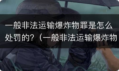 一般非法运输爆炸物罪是怎么处罚的?（一般非法运输爆炸物罪是怎么处罚的呢）