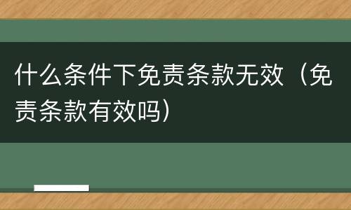 什么条件下免责条款无效（免责条款有效吗）