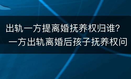 出轨一方提离婚抚养权归谁？ 一方出轨离婚后孩子抚养权问题