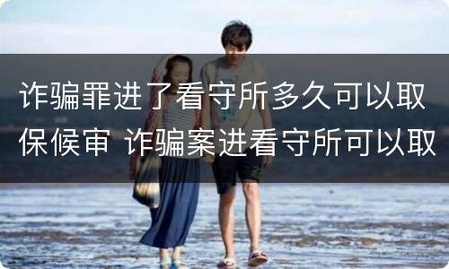 诈骗罪进了看守所多久可以取保候审 诈骗案进看守所可以取保候审吗