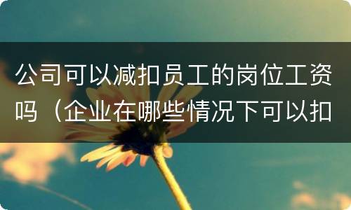 公司可以减扣员工的岗位工资吗（企业在哪些情况下可以扣减员工的工资）