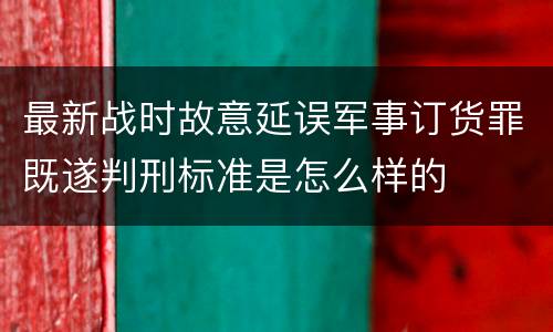 最新战时故意延误军事订货罪既遂判刑标准是怎么样的