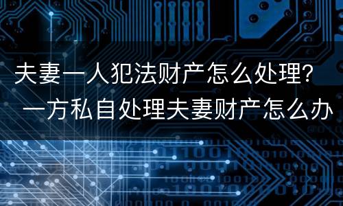 夫妻一人犯法财产怎么处理？ 一方私自处理夫妻财产怎么办