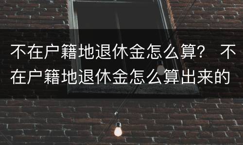 不在户籍地退休金怎么算？ 不在户籍地退休金怎么算出来的