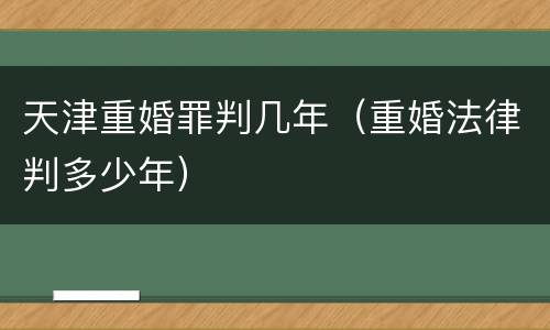 天津重婚罪判几年（重婚法律判多少年）
