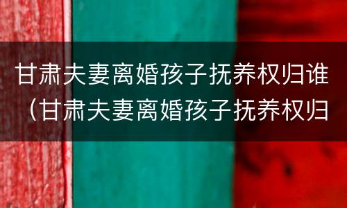 甘肃夫妻离婚孩子抚养权归谁（甘肃夫妻离婚孩子抚养权归谁抚养）