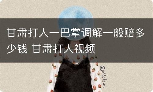 甘肃打人一巴掌调解一般赔多少钱 甘肃打人视频
