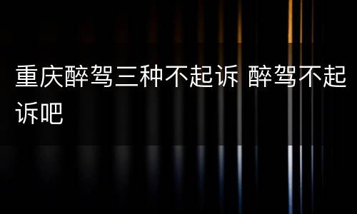 重庆醉驾三种不起诉 醉驾不起诉吧
