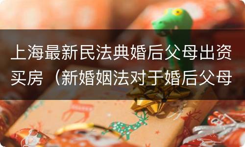 上海最新民法典婚后父母出资买房（新婚姻法对于婚后父母出资买房的解读）