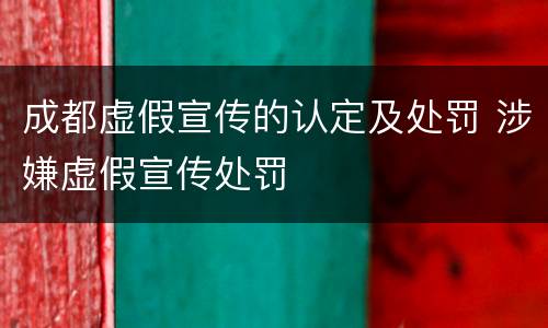 成都虚假宣传的认定及处罚 涉嫌虚假宣传处罚