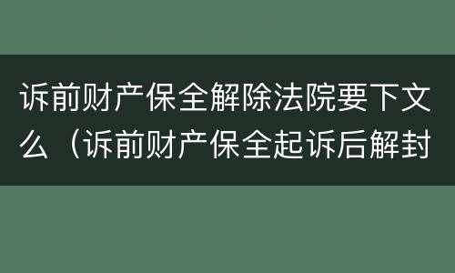 诉前财产保全解除法院要下文么（诉前财产保全起诉后解封）