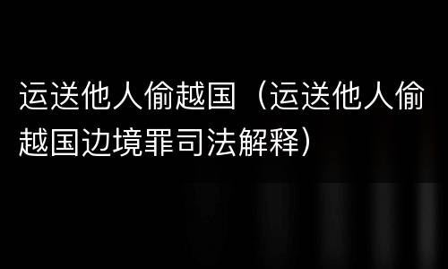 运送他人偷越国（运送他人偷越国边境罪司法解释）