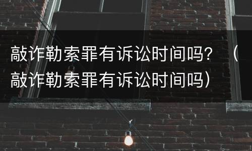 敲诈勒索罪有诉讼时间吗？（敲诈勒索罪有诉讼时间吗）
